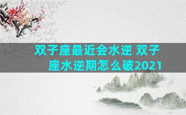 双子座最近会水逆 双子座水逆期怎么破2021